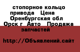 стопорное кольцо привода › Цена ­ 4 - Оренбургская обл., Орск г. Авто » Продажа запчастей   